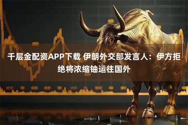 千层金配资APP下载 伊朗外交部发言人：伊方拒绝将浓缩铀运往国外