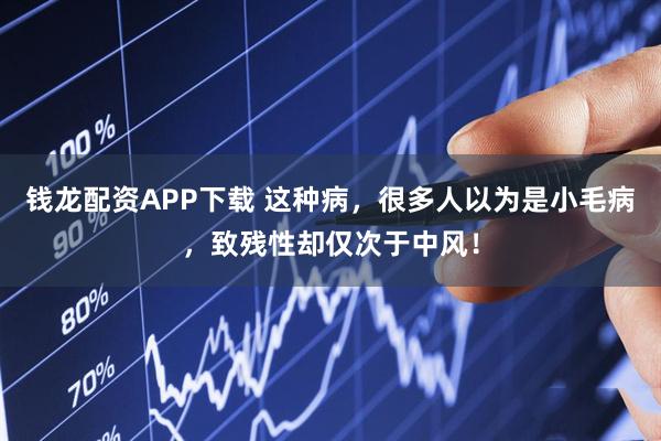 钱龙配资APP下载 这种病，很多人以为是小毛病，致残性却仅次于中风！