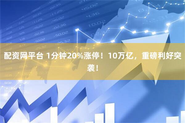 配资网平台 1分钟20%涨停！10万亿，重磅利好突袭！