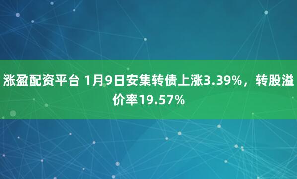 涨盈配资平台 1月9日安集转债上涨3.39%，转股溢价率19.57%