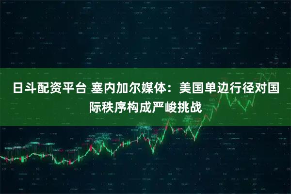 日斗配资平台 塞内加尔媒体：美国单边行径对国际秩序构成严峻挑战