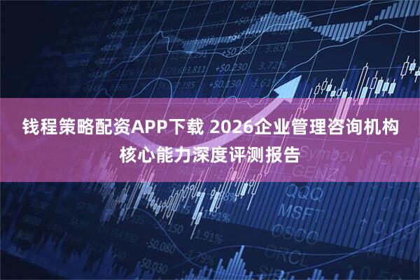 钱程策略配资APP下载 2026企业管理咨询机构核心能力深度评测报告