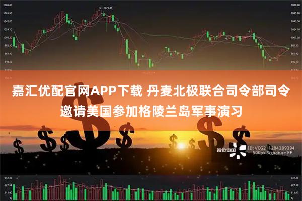 嘉汇优配官网APP下载 丹麦北极联合司令部司令邀请美国参加格陵兰岛军事演习