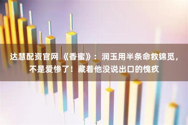 达慧配资官网 《香蜜》：润玉用半条命救锦觅，不是爱惨了！藏着他没说出口的愧疚