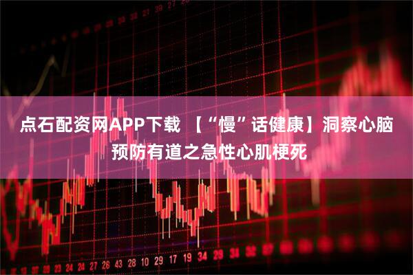 点石配资网APP下载 【“慢”话健康】洞察心脑 预防有道之急性心肌梗死