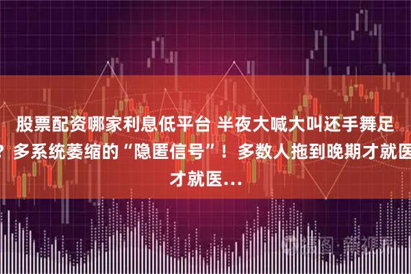 股票配资哪家利息低平台 半夜大喊大叫还手舞足蹈？多系统萎缩的“隐匿信号”！多数人拖到晚期才就医…