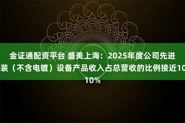 金证通配资平台 盛美上海：2025年度公司先进封装（不含电镀）设备产品收入占总营收的比例接近10%