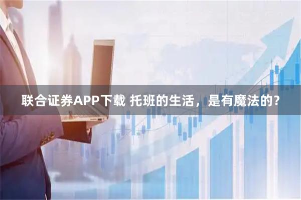 联合证券APP下载 托班的生活，是有魔法的？
