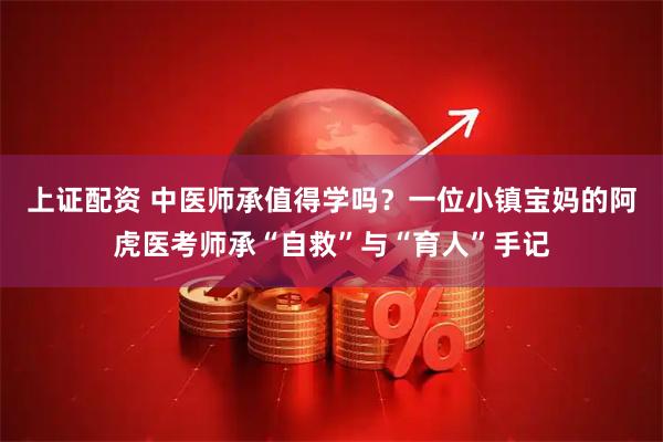 上证配资 中医师承值得学吗？一位小镇宝妈的阿虎医考师承“自救”与“育人”手记