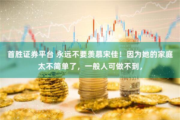 首胜证券平台 永远不要羡慕宋佳！因为她的家庭太不简单了，一般人可做不到，