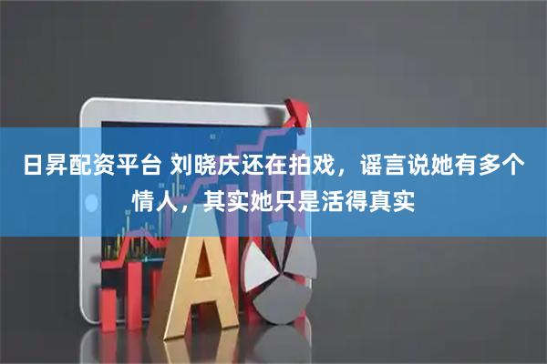 日昇配资平台 刘晓庆还在拍戏，谣言说她有多个情人，其实她只是活得真实
