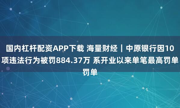 国内杠杆配资APP下载 海量财经｜中原银行因10项违法行为被罚884.37万 系开业以来单笔最高罚单