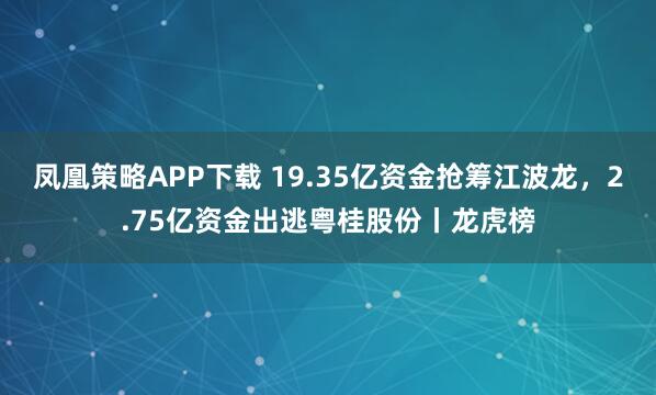 凤凰策略APP下载 19.35亿资金抢筹江波龙，2.75亿资金出逃粤桂股份丨龙虎榜