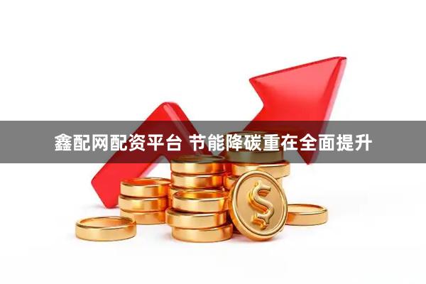 鑫配网配资平台 节能降碳重在全面提升