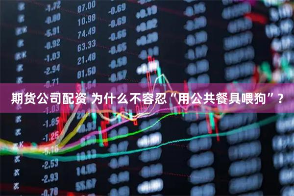 期货公司配资 为什么不容忍“用公共餐具喂狗”？