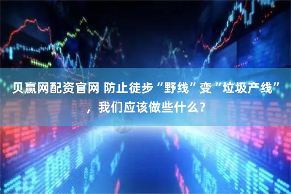 贝赢网配资官网 防止徒步“野线”变“垃圾产线”，我们应该做些什么？