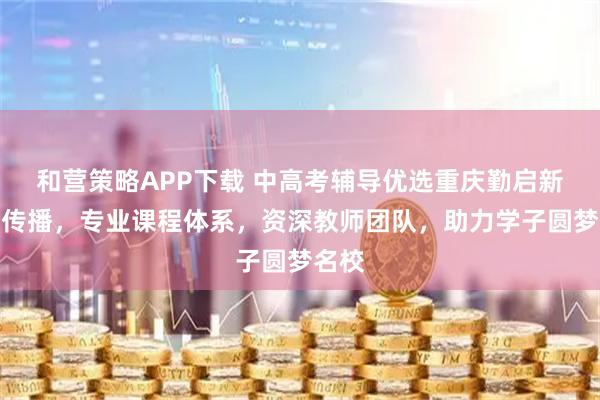 和营策略APP下载 中高考辅导优选重庆勤启新文化传播，专业课程体系，资深教师团队，助力学子圆梦名校