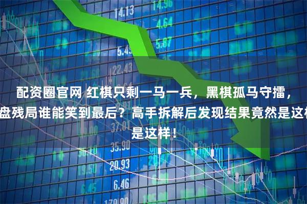 配资圈官网 红棋只剩一马一兵，黑棋孤马守擂，这盘残局谁能笑到最后？高手拆解后发现结果竟然是这样！