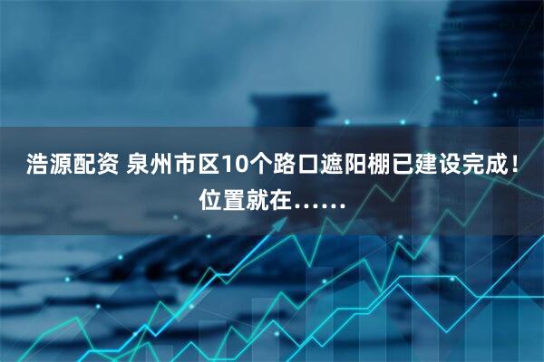 浩源配资 泉州市区10个路口遮阳棚已建设完成！位置就在……